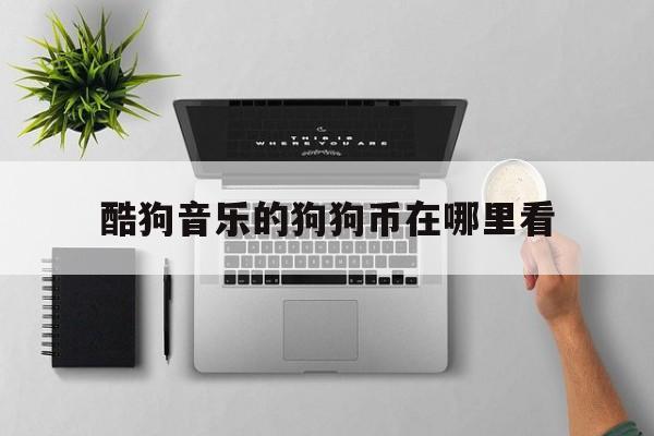 酷狗音乐的狗狗币在哪里看(酷狗音乐的狗狗币可以提现吗) 酷狗音乐的狗狗币在哪里看(酷狗音乐的狗狗币可以提现吗)
